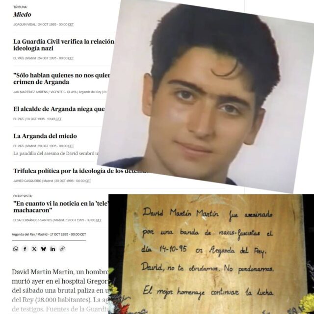 30 años sin David Martín. Nuestro homenaje sonoro

▶https://radioxata.org/30-anos-sin-david-martin-nuestro-homenaje-sonoro

Emitido en "Libres & Comunitarias #11", boletín mensual de la @urcmadrid , Unión de Radios Libres y Comunitarias de Madrid, que se emite en las 11 emisoras de la unión en toda la región de Madrid.

Se cumplen ahora 3 décadas de uno de los momentos más tristes e impactantes de la historia de Pinto: el asesinato de David Martín Martín, en la noche del 14 de octubre de 1995, en Arganda del Rey. Fue con unos amigos de fiesta a este pueblo y toparon con la gentuza equivocada. Unos buscabroncas de libro, una pandilla a la que llamaban “Los pastilleros”, que según el informe elaborado por la 111 Comandancia de la Guardia Civil, eran “cabezas rapadas de ideología neonazi”.

David estuvo dos días en coma, hasta que falleció. El pueblo estaba consternado, David, “El litri”, era muy conocido. Era muy joven. Jugaba al fútbol en el Atlético de Pinto y participaba en asociaciones culturales locales.(...) 

 La placa de la plaza, en algún aniversario del asesinato, ha amanecido con un ramo de flores y el mensaje “el mejor homenaje, continuar la lucha”. Y en ello seguimos. No olvidando, no quitándole importancia, sabiendo que, en cualquier momento, agredir a los que se perciben como más débiles como puro entretenimiento puede volver a normalizarse. Y no lo vamos a consentir.

 #RadiosComunitarias #pinto #radioxatapinto #radioxata #davidmartin